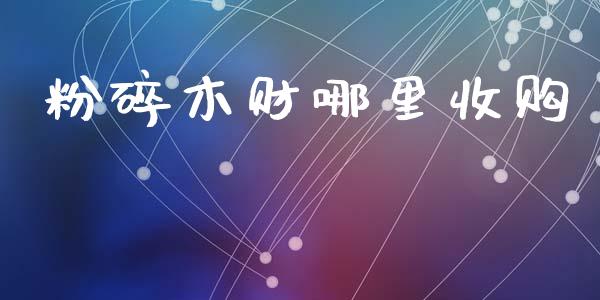 粉碎木财哪里收购_https://www.fansifence.com_国际期货行情_第1张