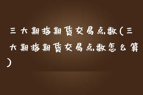 三大期指期货交易点数(三大期指期货交易点数怎么算)_https://www.fansifence.com_中国国际期货_第1张