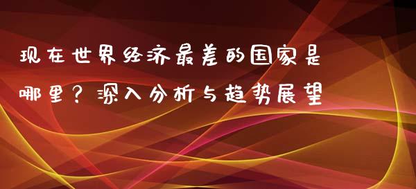 现在世界经济最差的国家是哪里？深入分析与趋势展望_https://www.fansifence.com_国际期货行情_第1张