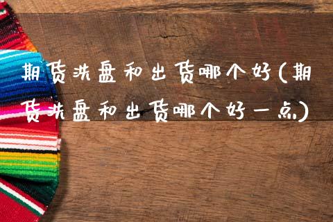 期货洗盘和出货哪个好(期货洗盘和出货哪个好一点)_https://www.fansifence.com_恒指交易时间_第1张