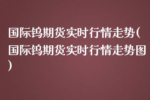 国际钨期货实时行情走势(国际钨期货实时行情走势图)_https://www.fansifence.com_国际期货行情_第1张