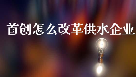 首创怎么改革供水企业_https://www.fansifence.com_中国国际期货_第1张