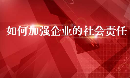 如何加强企业的社会责任_https://www.fansifence.com_国际期货_第1张