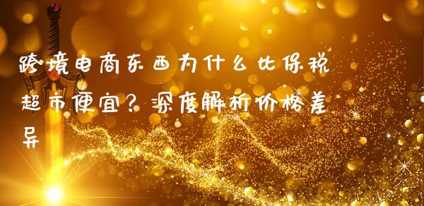 跨境电商东西为什么比保税超市便宜？深度解析价格差异_https://www.fansifence.com_国际期货行情_第1张