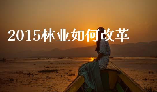 2015林业如何改革_https://www.fansifence.com_中国国际期货_第1张