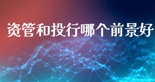 资管和投行哪个前景好_https://www.fansifence.com_国际期货行情_第1张