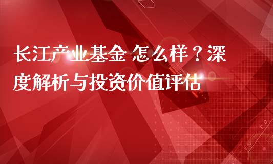 长江产业基金 怎么样？深度解析与投资价值评估_https://www.fansifence.com_中国国际期货_第1张
