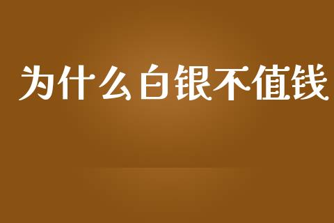 为什么白银不值钱_https://www.fansifence.com_国际期货_第1张