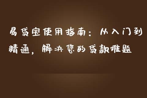 易贷宝使用指南：从入门到精通，解决您的贷款难题_https://www.fansifence.com_恒指交易时间_第1张