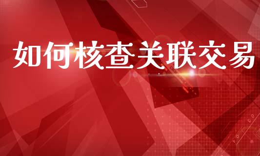如何核查关联交易_https://www.fansifence.com_国际期货行情_第1张