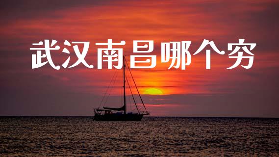 武汉南昌哪个穷_https://www.fansifence.com_国际期货_第1张