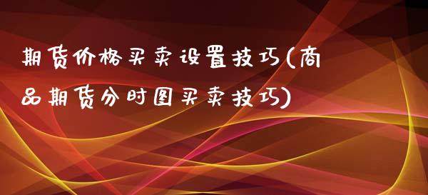 期货价格买卖设置技巧(商品期货分时图买卖技巧)_https://www.fansifence.com_国际期货行情_第1张
