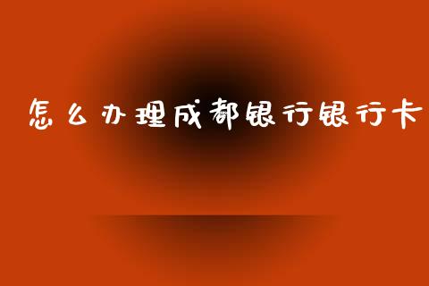怎么办理成都银行银行卡_https://www.fansifence.com_国际期货行情_第1张