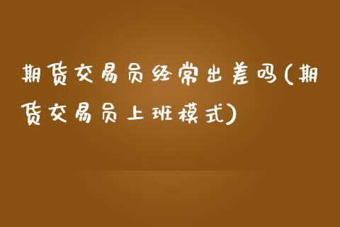 期货交易员经常出差吗(期货交易员上班模式)_https://www.fansifence.com_国际期货行情_第1张