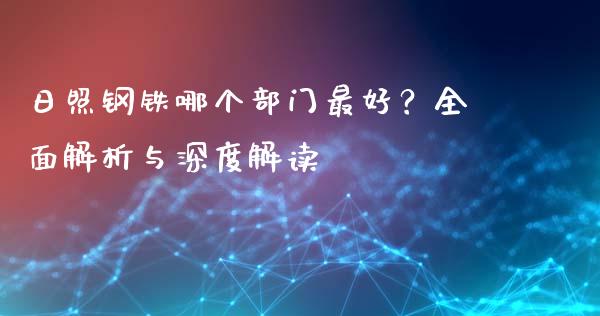 日照钢铁哪个部门最好？全面解析与深度解读_https://www.fansifence.com_国际期货_第1张