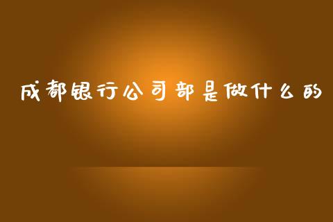 成都银行公司部是做什么的_https://www.fansifence.com_中国国际期货_第1张