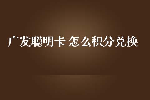 广发聪明卡 怎么积分兑换_https://www.fansifence.com_国际期货_第1张