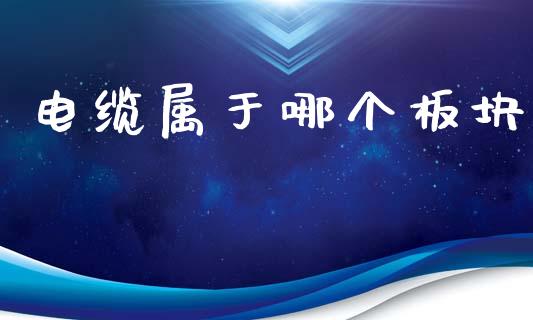 电缆属于哪个板块_https://www.fansifence.com_国际期货_第1张