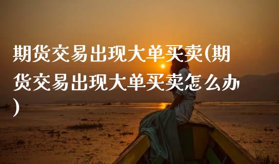 期货交易出现大单买卖(期货交易出现大单买卖怎么办)_https://www.fansifence.com_恒指交易时间_第1张
