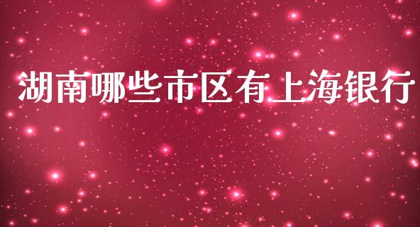 湖南哪些市区有上海银行_https://www.fansifence.com_恒指交易时间_第1张