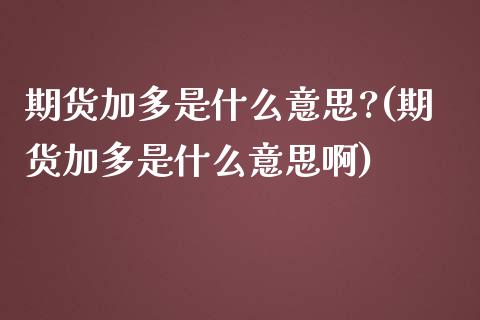 期货加多是什么意思?(期货加多是什么意思啊)_https://www.fansifence.com_恒指交易时间_第1张
