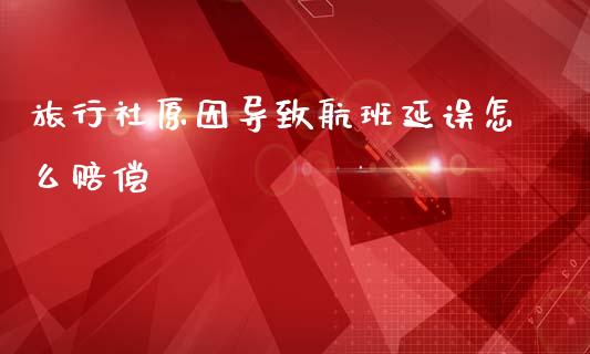 旅行社原因导致航班延误怎么赔偿_https://www.fansifence.com_国际期货_第1张