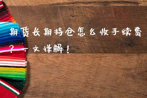 期货长期持仓怎么收手续费？一文详解！_https://www.fansifence.com_国际期货行情_第1张