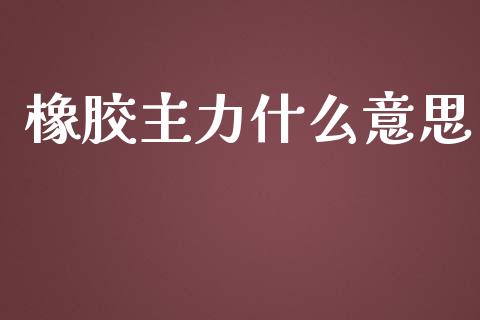 橡胶主力什么意思_https://www.fansifence.com_国际期货行情_第1张