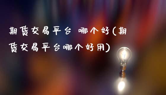 期货交易平台 哪个好(期货交易平台哪个好用)_https://www.fansifence.com_中国国际期货_第1张