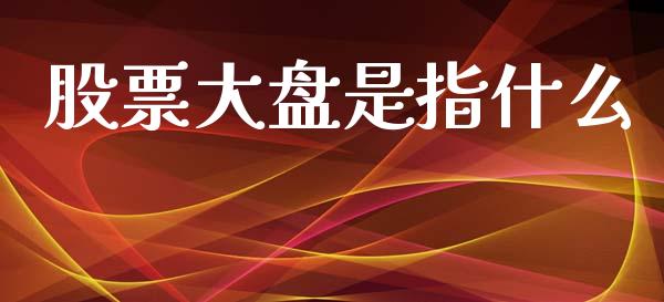 股票大盘是指什么_https://www.fansifence.com_中国国际期货_第1张