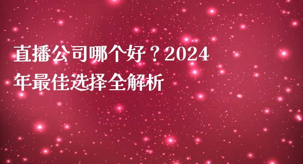 直播公司哪个好？2024年最佳选择全解析_https://www.fansifence.com_中国国际期货_第1张