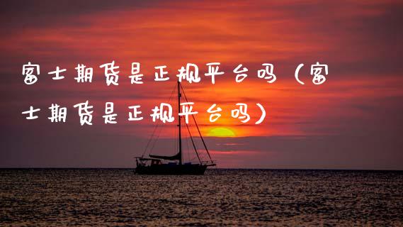 富士期货是正规平台吗（富士期货是正规平台吗）_https://www.fansifence.com_国际期货_第1张
