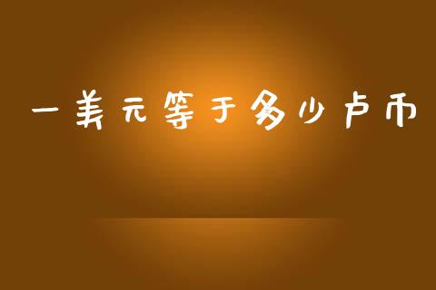 一美元等于多少卢币_https://www.fansifence.com_国际期货行情_第1张