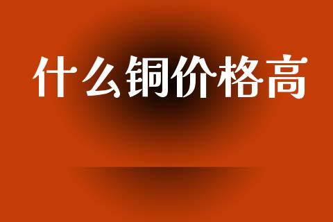 什么铜价格高_https://www.fansifence.com_恒指交易时间_第1张
