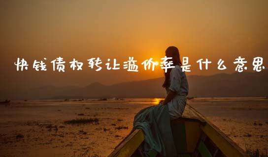 快钱债权转让溢价率是什么意思_https://www.fansifence.com_中国国际期货_第1张