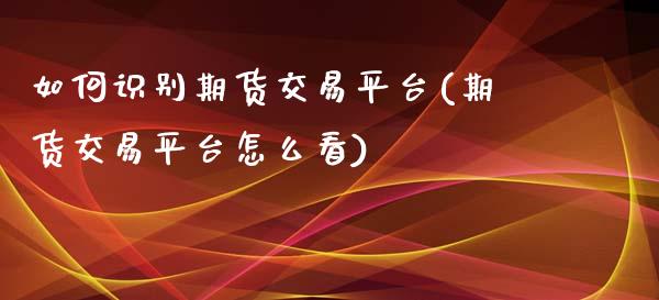 如何识别期货交易平台(期货交易平台怎么看)_https://www.fansifence.com_国际期货行情_第1张