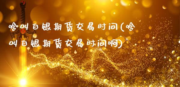 啥叫白银期货交易时间(啥叫白银期货交易时间啊)_https://www.fansifence.com_国际期货行情_第1张