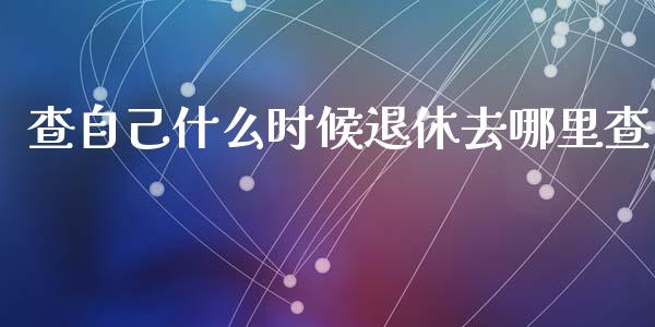 查自己什么时候退休去哪里查_https://www.fansifence.com_国际期货_第1张