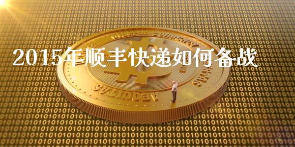 2015年顺丰快递如何备战_https://www.fansifence.com_国际期货_第1张