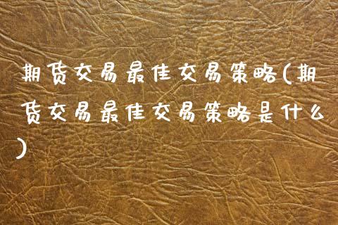期货交易最佳交易策略(期货交易最佳交易策略是什么)_https://www.fansifence.com_中国国际期货_第1张