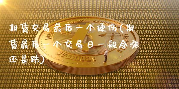 期货交易最后一个硬伤(期货最后一个交易日一般会涨还是跌)_https://www.fansifence.com_恒指交易时间_第1张