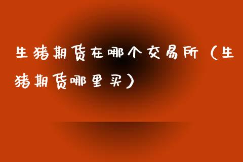 生猪期货在哪个交易所(生猪期货哪里买)_恒指交易时间_第1张_国际期货_中国国际期货_恒指交易时间_国际期货行情 生猪期货在哪个交易所(生猪期货哪里买)_https://www.fansifence.com_恒指交易时间_第1张