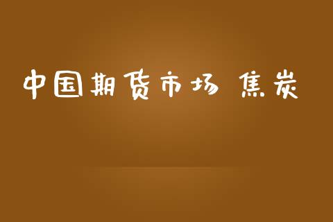 中国期货市场 焦炭_https://www.fansifence.com_国际期货行情_第1张