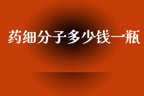 药细分子多少钱一瓶_https://www.fansifence.com_国际期货行情_第1张