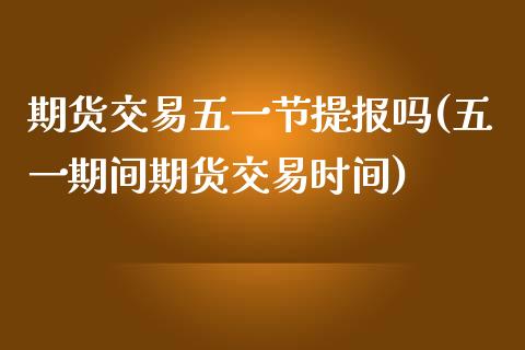 期货交易五一节提报吗(五一期间期货交易时间)_https://www.fansifence.com_中国国际期货_第1张