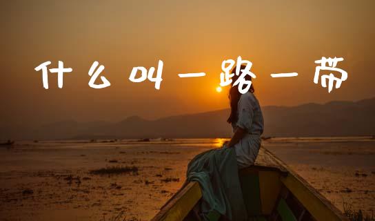 什么叫一路一带_https://www.fansifence.com_国际期货_第1张