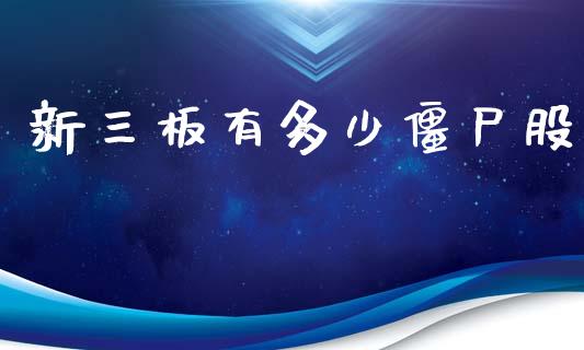 新三板有多少僵尸股_https://www.fansifence.com_国际期货行情_第1张