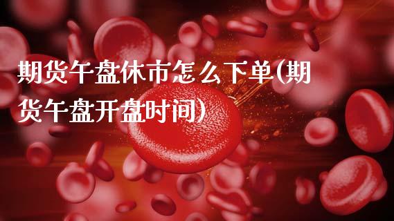 期货午盘休市怎么下单(期货午盘开盘时间)_https://www.fansifence.com_中国国际期货_第1张