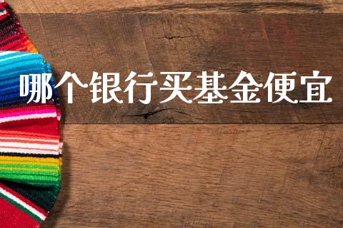哪个银行买基金便宜_https://www.fansifence.com_国际期货行情_第1张