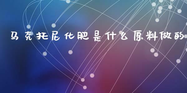 马克托尼化肥是什么原料做的_https://www.fansifence.com_中国国际期货_第1张